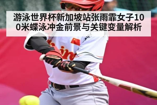 游泳世界杯新加坡站张雨霏女子100米蝶泳冲金前景与关键变量解析