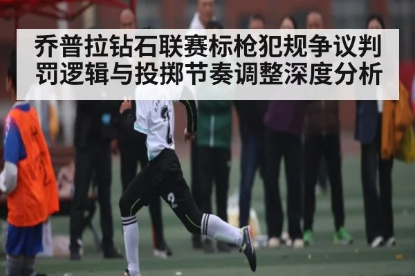 乔普拉钻石联赛标枪犯规争议判罚逻辑与投掷节奏调整深度分析